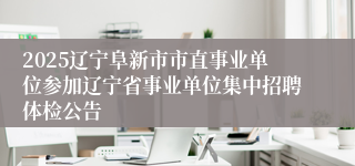 2025辽宁阜新市市直事业单位参加辽宁省事业单位集中招聘体检公告
