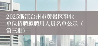 2025浙江台州市黄岩区事业单位招聘拟聘用人员名单公示（第三批）