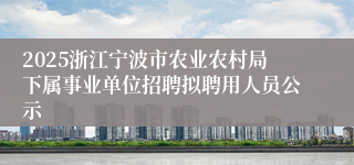 2025浙江宁波市农业农村局下属事业单位招聘拟聘用人员公示
