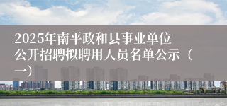 2025年南平政和县事业单位公开招聘拟聘用人员名单公示（一）