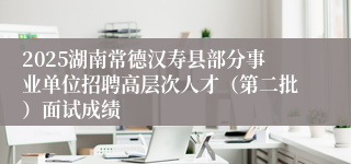 2025湖南常德汉寿县部分事业单位招聘高层次人才（第二批）面试成绩