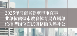 2025年河南省鹤壁市市直事业单位鹤壁市教育体育局直属单位招聘岗位面试资格确认递补公告