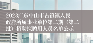 2023广东中山市古镇镇人民政府所属事业单位第二期（第二批）招聘拟聘用人员名单公示