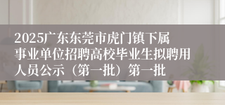 2025广东东莞市虎门镇下属事业单位招聘高校毕业生拟聘用人员公示（第一批）第一批