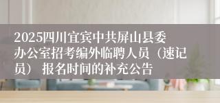 2025四川宜宾中共屏山县委办公室招考编外临聘人员（速记员） 报名时间的补充公告