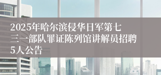 2025年哈尔滨侵华日军第七三一部队罪证陈列馆讲解员招聘5人公告