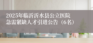 2025年临沂沂水县公立医院急需紧缺人才引进公告（6名）