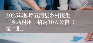 2025年蚌埠五河县乡村医生“乡聘村用”招聘10人公告（第二批）