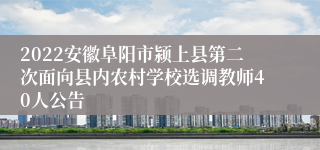 2022安徽阜阳市颍上县第二次面向县内农村学校选调教师40人公告