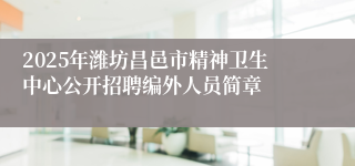 2025年潍坊昌邑市精神卫生中心公开招聘编外人员简章