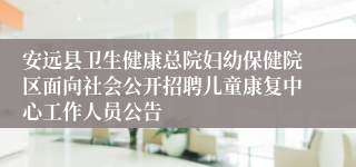安远县卫生健康总院妇幼保健院区面向社会公开招聘儿童康复中心工作人员公告