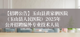 【招聘公告】玉山县黄家驷医院（玉山县人民医院）2025年公开招聘编外专业技术人员
