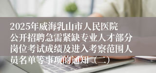 2025年威海乳山市人民医院公开招聘急需紧缺专业人才部分岗位考试成绩及进入考察范围人员名单等事项的通知（二）