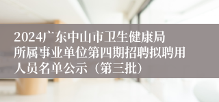 2024广东中山市卫生健康局所属事业单位第四期招聘拟聘用人员名单公示（第三批）
