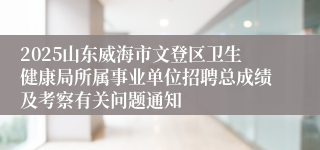 2025山东威海市文登区卫生健康局所属事业单位招聘总成绩及考察有关问题通知