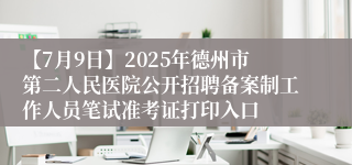 【7月9日】2025年德州市第二人民医院公开招聘备案制工作人员笔试准考证打印入口