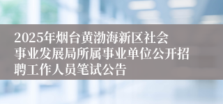 2025年烟台黄渤海新区社会事业发展局所属事业单位公开招聘工作人员笔试公告