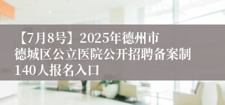 【7月8号】2025年德州市德城区公立医院公开招聘备案制140人报名入口
