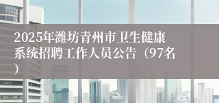 2025年潍坊青州市卫生健康系统招聘工作人员公告（97名）