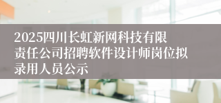 2025四川长虹新网科技有限责任公司招聘软件设计师岗位拟录用人员公示
