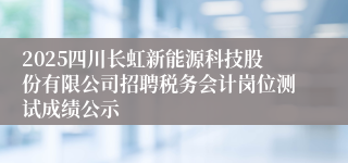 2025四川长虹新能源科技股份有限公司招聘税务会计岗位测试成绩公示