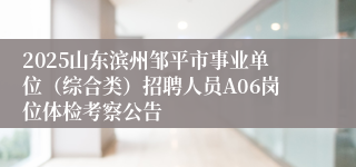 2025山东滨州邹平市事业单位（综合类）招聘人员A06岗位体检考察公告