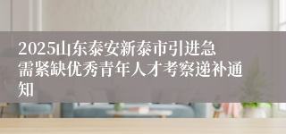 2025山东泰安新泰市引进急需紧缺优秀青年人才考察递补通知
