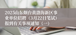 2025山东烟台黄渤海新区事业单位招聘（3月22日笔试）报到有关事项通知（一）