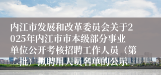 内江市发展和改革委员会关于2025年内江市市本级部分事业单位公开考核招聘工作人员（第二批）拟聘用人员名单的公示