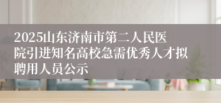 2025山东济南市第二人民医院引进知名高校急需优秀人才拟聘用人员公示