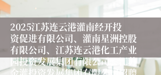 2025江苏连云港灌南经开投资促进有限公司、灌南星洲控股有限公司、江苏连云港化工产业园投资发展集团有限公司、江苏金灌投资发展集团有限公司招聘笔试成绩公布