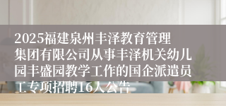 2025福建泉州丰泽教育管理集团有限公司从事丰泽机关幼儿园丰盛园教学工作的国企派遣员工专项招聘16人公告