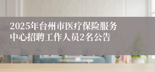 2025年台州市医疗保险服务中心招聘工作人员2名公告