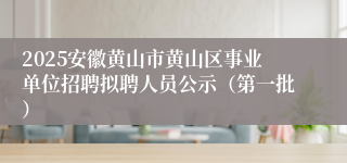 2025安徽黄山市黄山区事业单位招聘拟聘人员公示（第一批）