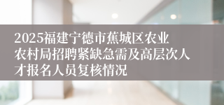 2025福建宁德市蕉城区农业农村局招聘紧缺急需及高层次人才报名人员复核情况