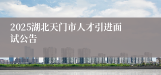 2025湖北天门市人才引进面试公告