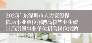 2025广东深圳市人力资源保障局事业单位招聘高校毕业生统计局所属事业单位招聘岗位拟聘人选公示公告