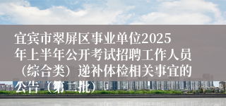 宜宾市翠屏区事业单位2025年上半年公开考试招聘工作人员（综合类）递补体检相关事宜的公告（第二批）
