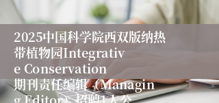 2025中国科学院西双版纳热带植物园Integrative Conservation期刊责任编辑（Managing Editor）招聘1人公告（云南）