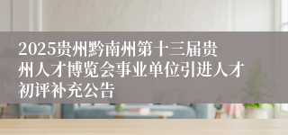 2025贵州黔南州第十三届贵州人才博览会事业单位引进人才初评补充公告