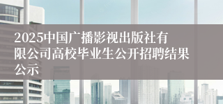 2025中国广播影视出版社有限公司高校毕业生公开招聘结果公示
