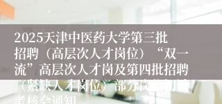 2025天津中医药大学第三批招聘（高层次人才岗位）“双一流”高层次人才岗及第四批招聘（紧缺人才岗位）部分岗位初试考核会通知