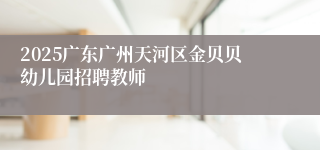 2025广东广州天河区金贝贝幼儿园招聘教师