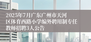 2025年7月广东广州市天河区体育西路小学编外聘用制专任教师招聘3人公告