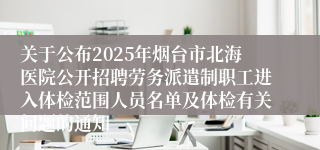 关于公布2025年烟台市北海医院公开招聘劳务派遣制职工进入体检范围人员名单及体检有关问题的通知