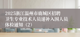 2025浙江温州市鹿城区招聘卫生专业技术人员递补入围人员体检通知（2）