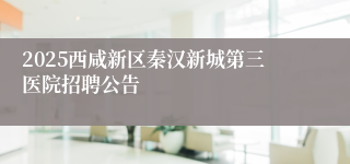 2025西咸新区秦汉新城第三医院招聘公告