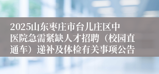 2025山东枣庄市台儿庄区中医院急需紧缺人才招聘（校园直通车）递补及体检有关事项公告