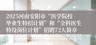 2025河南安阳市“医学院校毕业生特招计划”和“全科医生特设岗位计划”招聘72人简章																	[2025-07-04]