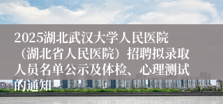 2025湖北武汉大学人民医院（湖北省人民医院）招聘拟录取人员名单公示及体检、心理测试的通知